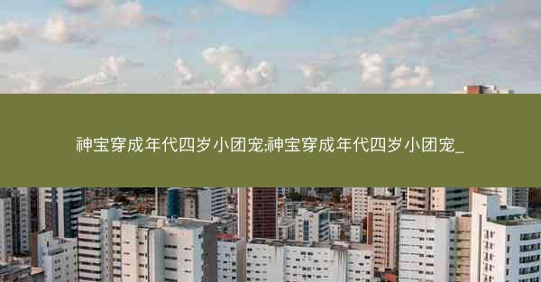 神宝穿成年代四岁小团宠;神宝穿成年代四岁小团宠_