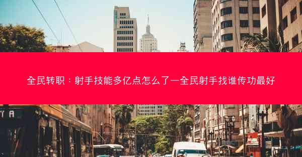 全民转职：射手技能多亿点怎么了—全民射手找谁传功最好