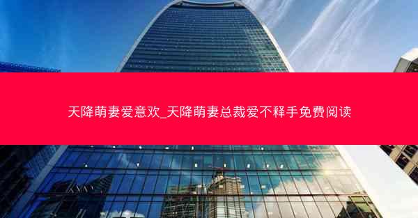 天降萌妻爱意欢_天降萌妻总裁爱不释手免费阅读