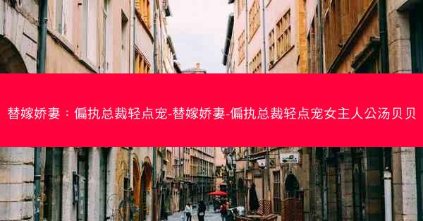 替嫁娇妻：偏执总裁轻点宠-替嫁娇妻-偏执总裁轻点宠女主人公汤贝贝