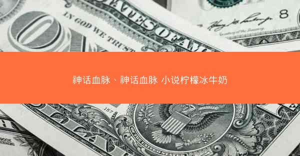 神话血脉、神话血脉 小说柠檬冰牛奶