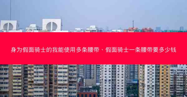 身为假面骑士的我能使用多条腰带、假面骑士一条腰带要多少钱