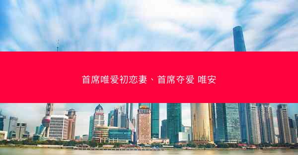 首席唯爱初恋妻、首席夺爱 唯安
