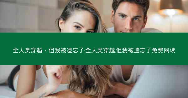 全人类穿越，但我被遗忘了;全人类穿越,但我被遗忘了免费阅读