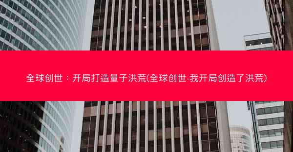 全球创世：开局打造量子洪荒(全球创世-我开局创造了洪荒)