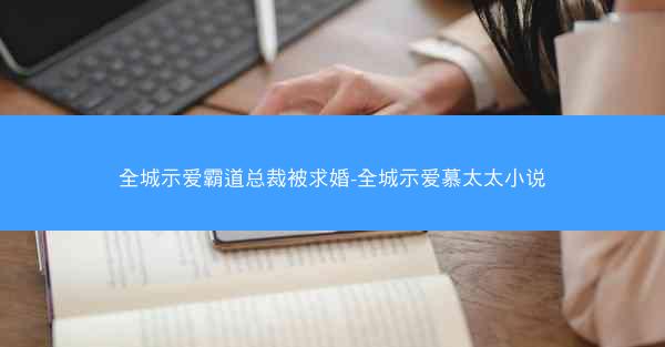 全城示爱霸道总裁被求婚-全城示爱慕太太小说
