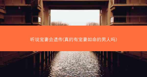 听说宠妻会遗传(真的有宠妻如命的男人吗)
