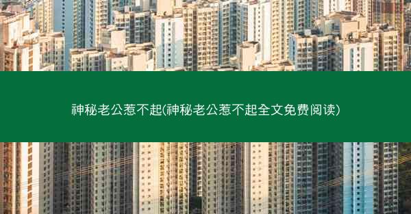 神秘老公惹不起(神秘老公惹不起全文免费阅读)
