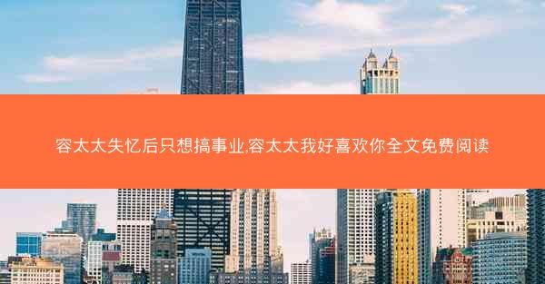 容太太失忆后只想搞事业,容太太我好喜欢你全文免费阅读