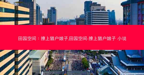 田园空间：撩上猎户娘子,田园空间-撩上猎户娘子 小说