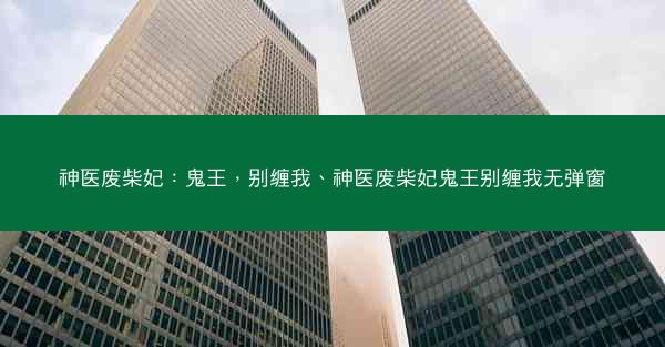 神医废柴妃：鬼王，别缠我、神医废柴妃鬼王别缠我无弹窗