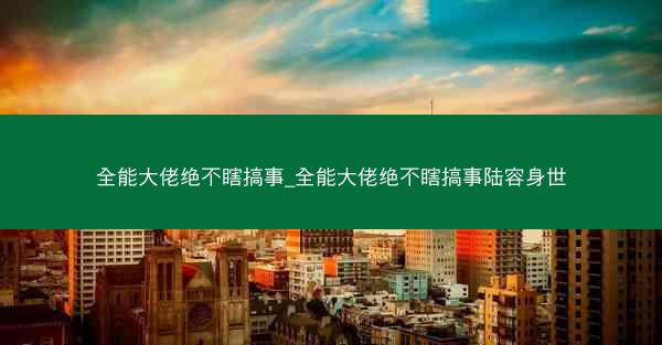 全能大佬绝不瞎搞事_全能大佬绝不瞎搞事陆容身世