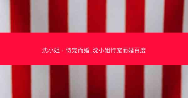 沈小姐，恃宠而婚_沈小姐恃宠而婚百度
