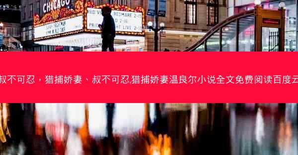 叔不可忍，猎捕娇妻、叔不可忍,猎捕娇妻温良尔小说全文免费阅读百度云