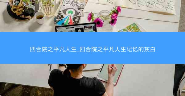四合院之平凡人生_四合院之平凡人生记忆的灰白