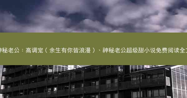 神秘老公：高调宠（余生有你皆浪漫）、神秘老公超级甜小说免费阅读全文