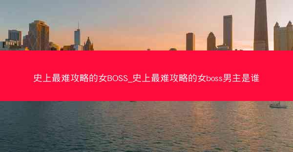 史上最难攻略的女BOSS_史上最难攻略的女boss男主是谁 史上最难攻略的女BOSS_史上最难攻略的女boss男主是谁