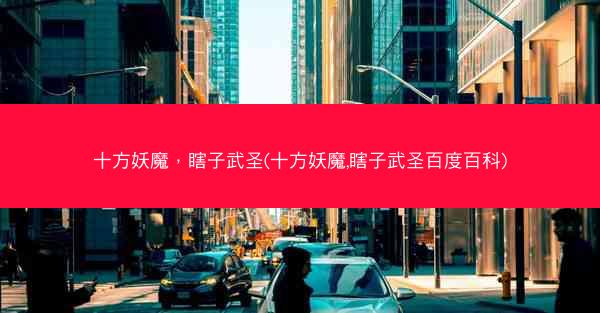 十方妖魔，瞎子武圣(十方妖魔,瞎子武圣百度百科)