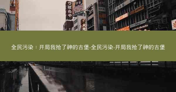 全民污染：开局我抢了神的古堡-全民污染-开局我抢了神的古堡