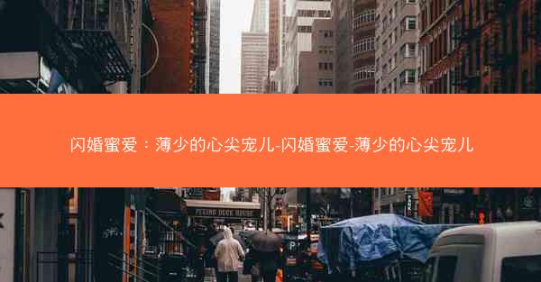 闪婚蜜爱：薄少的心尖宠儿-闪婚蜜爱-薄少的心尖宠儿