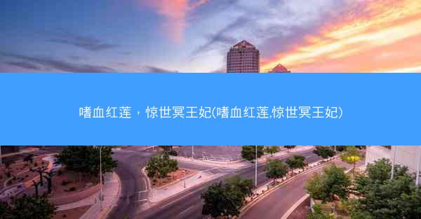 嗜血红莲，惊世冥王妃(嗜血红莲,惊世冥王妃)
