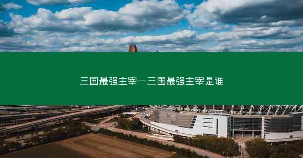 三国最强主宰—三国最强主宰是谁