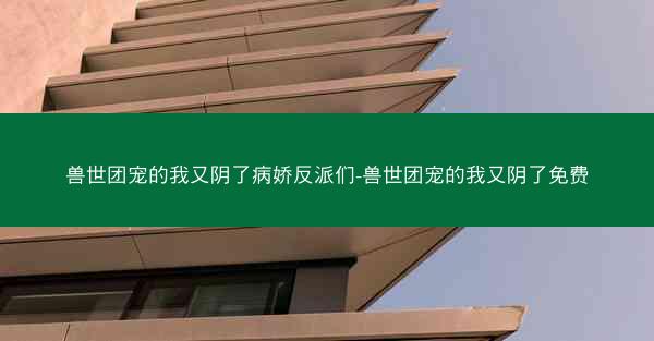 兽世团宠的我又阴了病娇反派们-兽世团宠的我又阴了免费 兽世团宠的我又阴了病娇反派们-兽世团宠的我又阴了免费