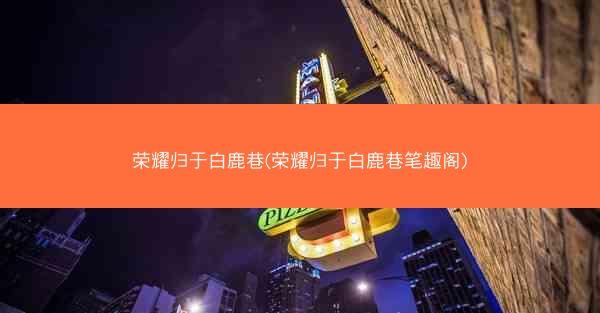 荣耀归于白鹿巷(荣耀归于白鹿巷笔趣阁)