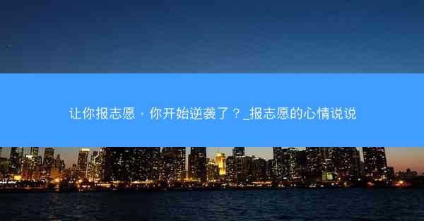 让你报志愿，你开始逆袭了？_报志愿的心情说说
