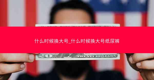 什么时候换大号_什么时候换大号纸尿裤