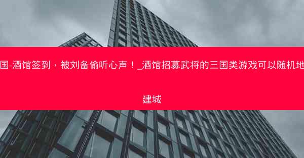 三国-酒馆签到，被刘备偷听心声！_酒馆招募武将的三国类游戏可以随机地方建城