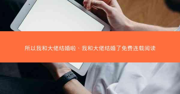 所以我和大佬结婚啦、我和大佬结婚了免费连载阅读