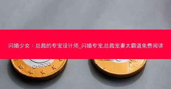 闪婚少女：总裁的专宠设计师_闪婚专宠,总裁宠妻太霸道免费阅读