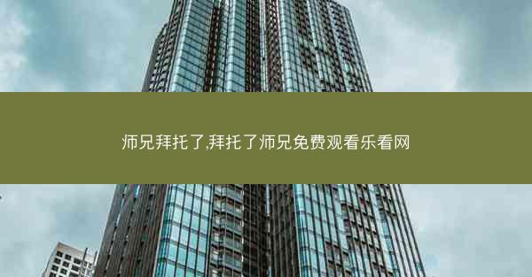 师兄拜托了,拜托了师兄免费观看乐看网