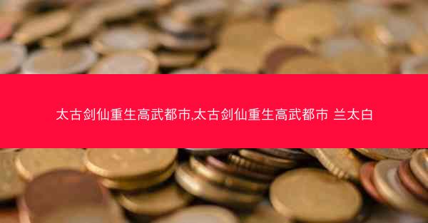 太古剑仙重生高武都市,太古剑仙重生高武都市 兰太白