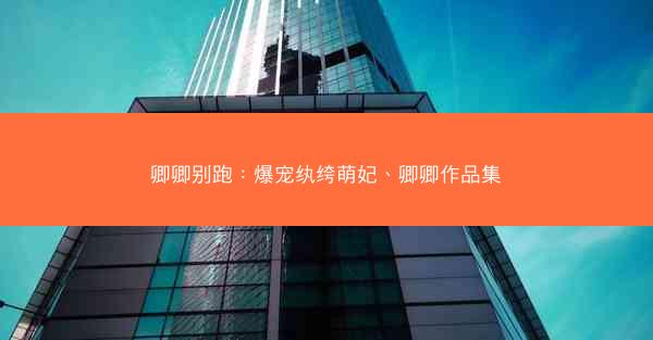 卿卿别跑：爆宠纨绔萌妃、卿卿作品集