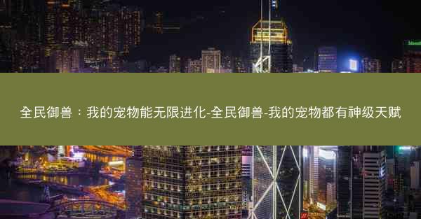 全民御兽：我的宠物能无限进化-全民御兽-我的宠物都有神级天赋