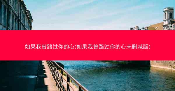 如果我曾路过你的心(如果我曾路过你的心未删减版)
