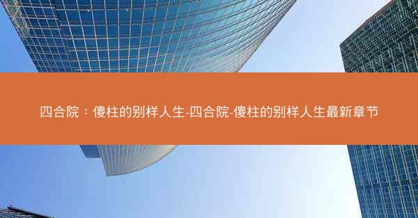 四合院：傻柱的别样人生-四合院-傻柱的别样人生最新章节