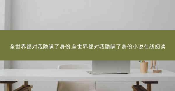 全世界都对我隐瞒了身份,全世界都对我隐瞒了身份小说在线阅读