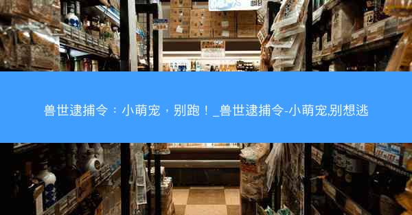 兽世逮捕令：小萌宠，别跑！_兽世逮捕令-小萌宠,别想逃