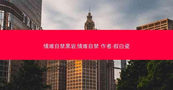 情难自禁黑岩,情难自禁 作者-叙白瓷