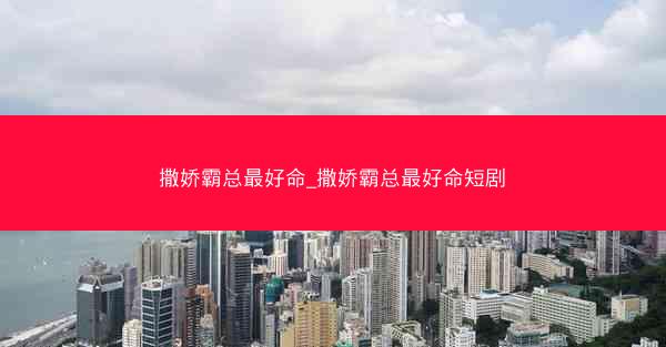 撒娇霸总最好命_撒娇霸总最好命短剧
