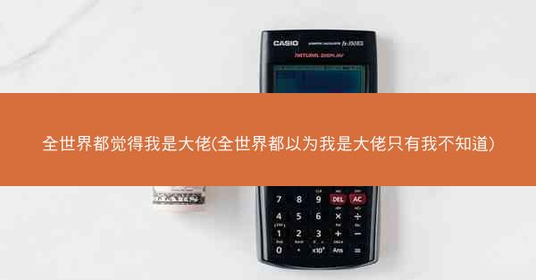 全世界都觉得我是大佬(全世界都以为我是大佬只有我不知道)