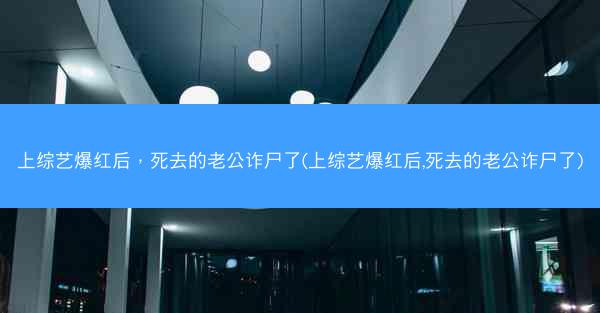 上综艺爆红后，死去的老公诈尸了(上综艺爆红后,死去的老公诈尸了)