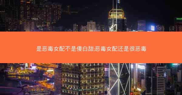 是恶毒女配不是傻白甜;恶毒女配还是很恶毒