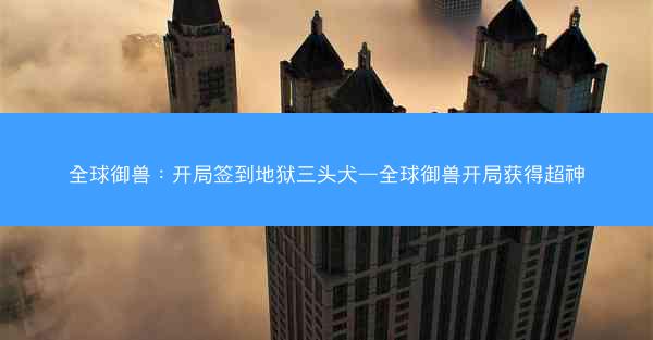 全球御兽：开局签到地狱三头犬—全球御兽开局获得超神