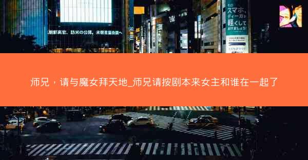 师兄，请与魔女拜天地_师兄请按剧本来女主和谁在一起了