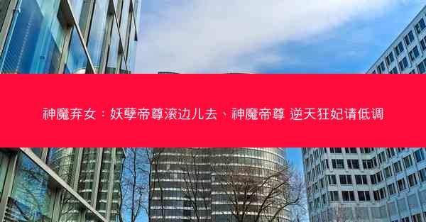 神魔弃女：妖孽帝尊滚边儿去、神魔帝尊 逆天狂妃请低调