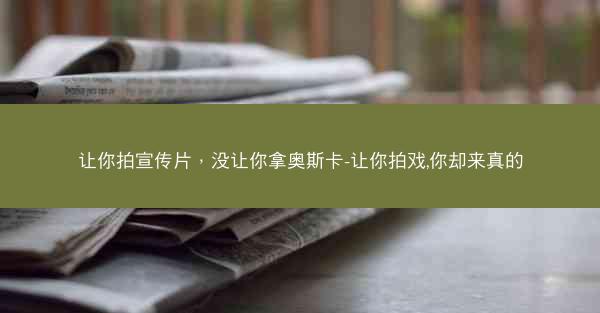 让你拍宣传片,没让你拿奥斯卡-让你拍戏,你却来真的 让你拍宣传片,没让你拿奥斯卡-让你拍戏,你却来真的
